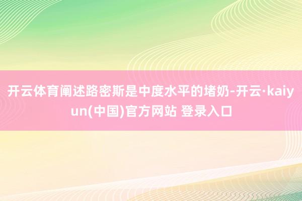 开云体育阐述路密斯是中度水平的堵奶-开云·kaiyun(中国)官方网站 登录入口