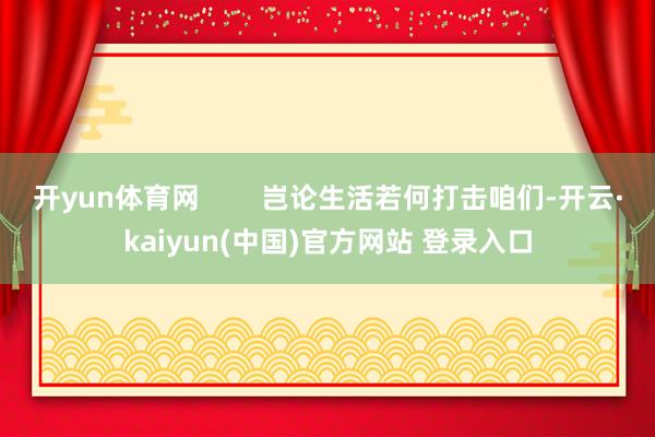 开yun体育网        岂论生活若何打击咱们-开云·kaiyun(中国)官方网站 登录入口