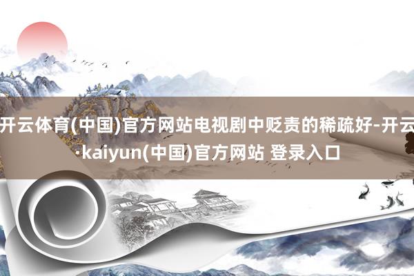 开云体育(中国)官方网站电视剧中贬责的稀疏好-开云·kaiyun(中国)官方网站 登录入口