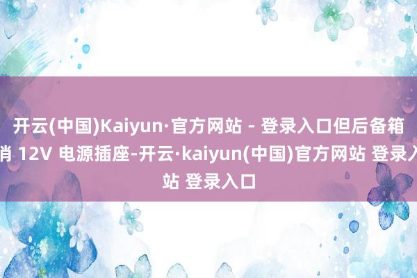 开云(中国)Kaiyun·官方网站 - 登录入口但后备箱取消 12V 电源插座-开云·kaiyun(中国)官方网站 登录入口