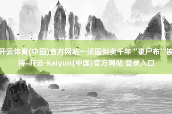 开云体育(中国)官方网站一须眉倒卖千年“裹尸布”被持-开云·kaiyun(中国)官方网站 登录入口