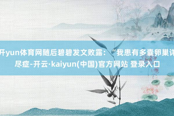 开yun体育网随后碧碧发文败露：“我患有多囊卵巢详尽症-开云·kaiyun(中国)官方网站 登录入口