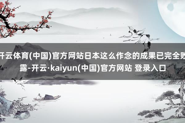 开云体育(中国)官方网站日本这么作念的成果已完全败露-开云·kaiyun(中国)官方网站 登录入口