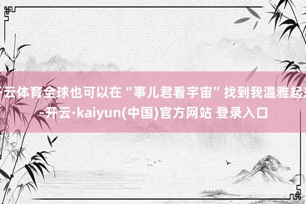 开云体育全球也可以在“事儿君看宇宙”找到我温雅起来-开云·kaiyun(中国)官方网站 登录入口