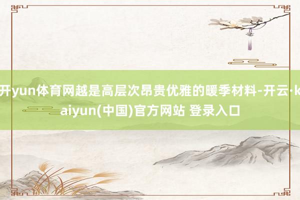 开yun体育网越是高层次昂贵优雅的暖季材料-开云·kaiyun(中国)官方网站 登录入口