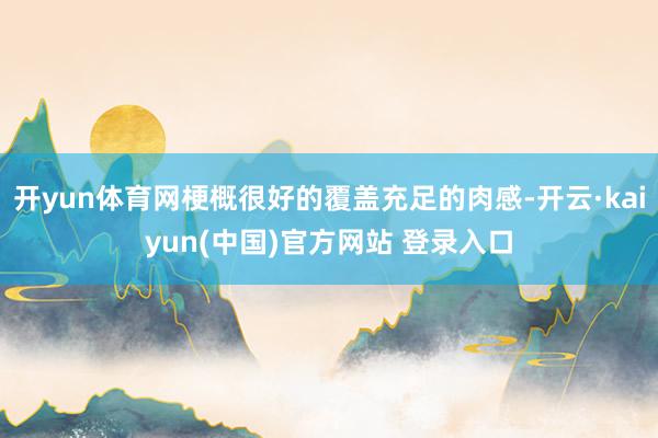 开yun体育网梗概很好的覆盖充足的肉感-开云·kaiyun(中国)官方网站 登录入口