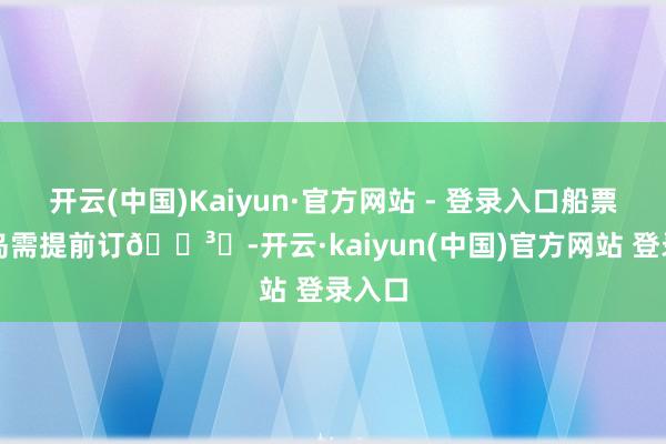 开云(中国)Kaiyun·官方网站 - 登录入口船票涠洲岛需提前订🛳️-开云·kaiyun(中国)官方网站 登录入口