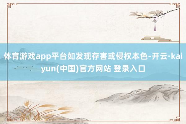 体育游戏app平台如发现存害或侵权本色-开云·kaiyun(中国)官方网站 登录入口