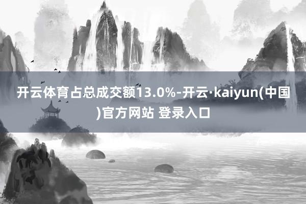 开云体育占总成交额13.0%-开云·kaiyun(中国)官方网站 登录入口