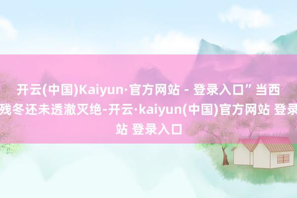 开云(中国)Kaiyun·官方网站 - 登录入口”当西藏的残冬还未透澈灭绝-开云·kaiyun(中国)官方网站 登录入口