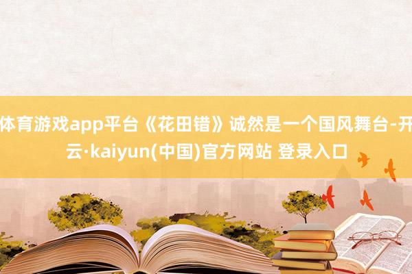 体育游戏app平台《花田错》诚然是一个国风舞台-开云·kaiyun(中国)官方网站 登录入口