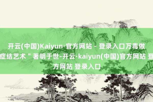 开云(中国)Kaiyun·官方网站 - 登录入口万毒做事以＂症结艺术＂著明于世-开云·kaiyun(中国)官方网站 登录入口