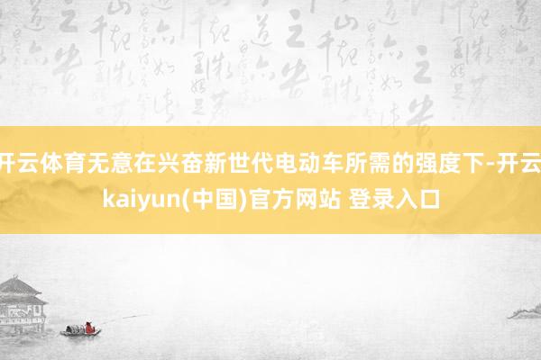 开云体育无意在兴奋新世代电动车所需的强度下-开云·kaiyun(中国)官方网站 登录入口