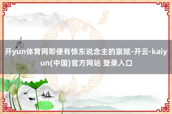开yun体育网即便有惊东说念主的禀赋-开云·kaiyun(中国)官方网站 登录入口