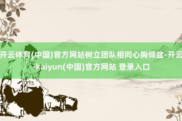 开云体育(中国)官方网站树立团队相同心胸倾盆-开云·kaiyun(中国)官方网站 登录入口