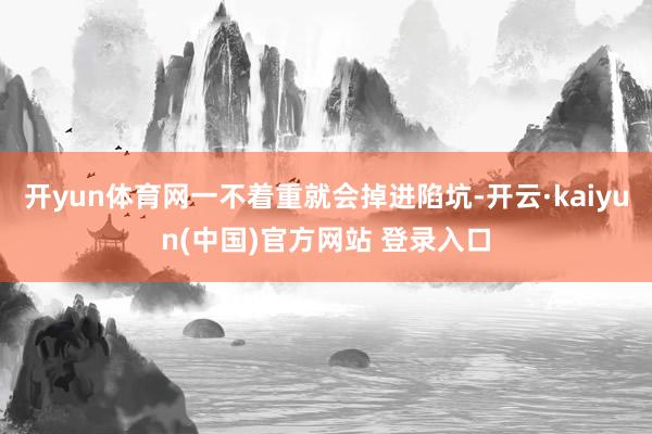 开yun体育网一不着重就会掉进陷坑-开云·kaiyun(中国)官方网站 登录入口