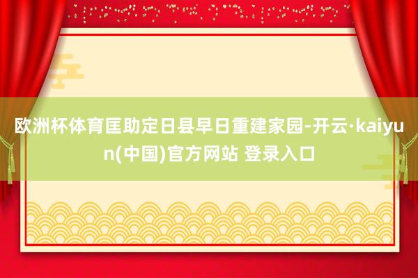 欧洲杯体育匡助定日县早日重建家园-开云·kaiyun(中国)官方网站 登录入口