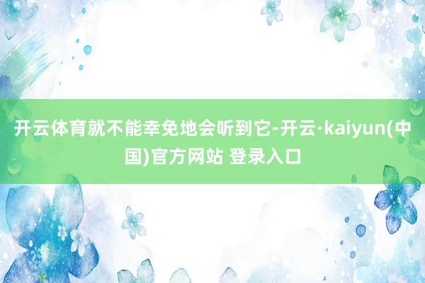 开云体育就不能幸免地会听到它-开云·kaiyun(中国)官方网站 登录入口