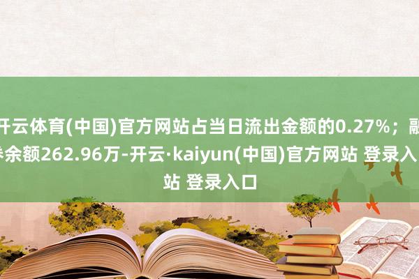 开云体育(中国)官方网站占当日流出金额的0.27%；融券余额262.96万-开云·kaiyun(中国)官方网站 登录入口