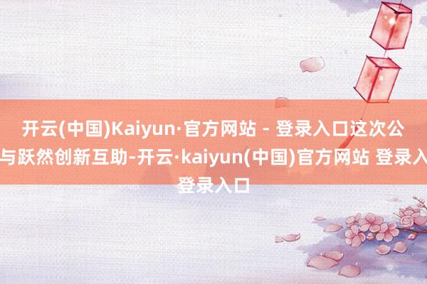 开云(中国)Kaiyun·官方网站 - 登录入口这次公司与跃然创新互助-开云·kaiyun(中国)官方网站 登录入口