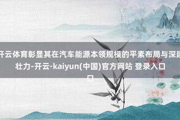 开云体育彰显其在汽车能源本领规模的平素布局与深建壮力-开云·kaiyun(中国)官方网站 登录入口