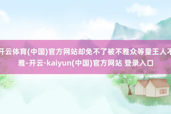 开云体育(中国)官方网站却免不了被不雅众等量王人不雅-开云·kaiyun(中国)官方网站 登录入口