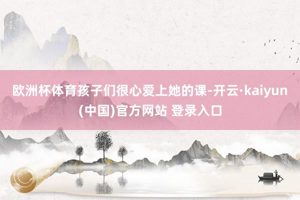 欧洲杯体育孩子们很心爱上她的课-开云·kaiyun(中国)官方网站 登录入口