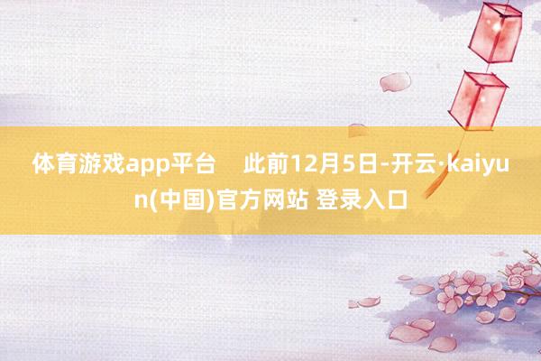 体育游戏app平台    此前12月5日-开云·kaiyun(中国)官方网站 登录入口