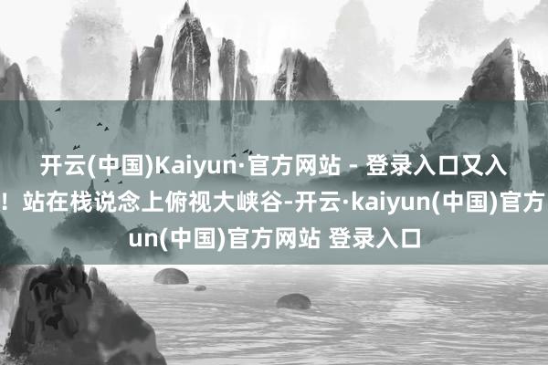 开云(中国)Kaiyun·官方网站 - 登录入口又入住了极品民宿！站在栈说念上俯视大峡谷-开云·kaiyun(中国)官方网站 登录入口