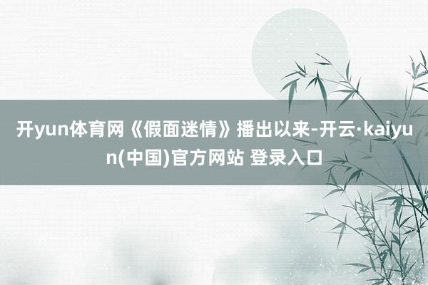 开yun体育网《假面迷情》播出以来-开云·kaiyun(中国)官方网站 登录入口