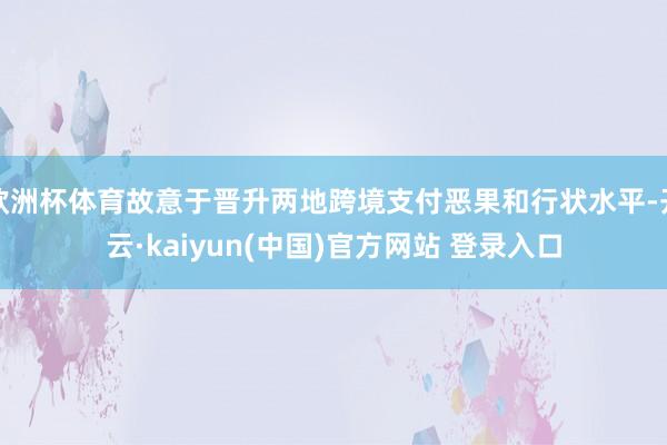 欧洲杯体育故意于晋升两地跨境支付恶果和行状水平-开云·kaiyun(中国)官方网站 登录入口
