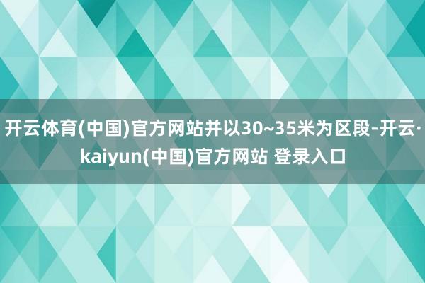 开云体育(中国)官方网站并以30~35米为区段-开云·kaiyun(中国)官方网站 登录入口