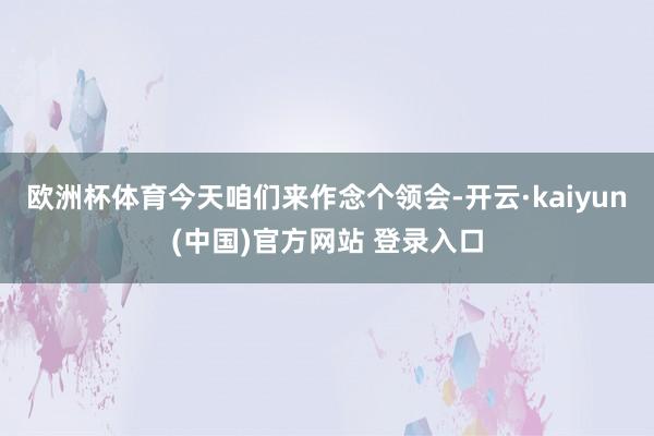 欧洲杯体育今天咱们来作念个领会-开云·kaiyun(中国)官方网站 登录入口