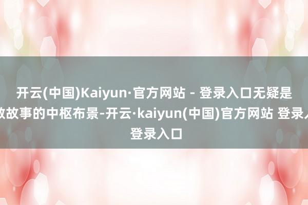 开云(中国)Kaiyun·官方网站 - 登录入口无疑是扫数故事的中枢布景-开云·kaiyun(中国)官方网站 登录入口