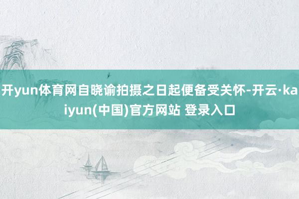 开yun体育网自晓谕拍摄之日起便备受关怀-开云·kaiyun(中国)官方网站 登录入口