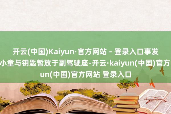 开云(中国)Kaiyun·官方网站 - 登录入口事发时孩子奶奶将小童与钥匙暂放于副驾驶座-开云·kaiyun(中国)官方网站 登录入口