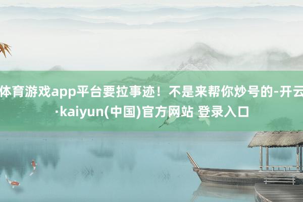 体育游戏app平台要拉事迹！不是来帮你炒号的-开云·kaiyun(中国)官方网站 登录入口
