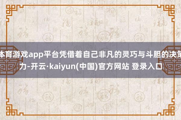 体育游戏app平台凭借着自己非凡的灵巧与斗胆的决策力-开云·kaiyun(中国)官方网站 登录入口