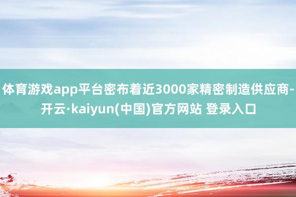 体育游戏app平台密布着近3000家精密制造供应商-开云·kaiyun(中国)官方网站 登录入口