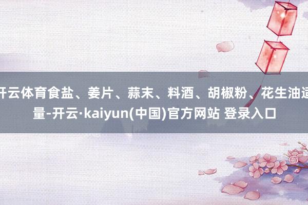 开云体育食盐、姜片、蒜末、料酒、胡椒粉、花生油适量-开云·kaiyun(中国)官方网站 登录入口