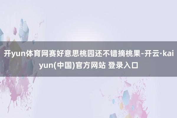 开yun体育网赛好意思桃园还不错摘桃果-开云·kaiyun(中国)官方网站 登录入口