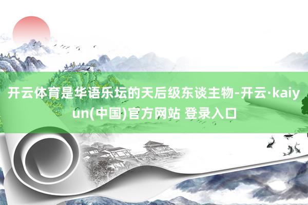 开云体育是华语乐坛的天后级东谈主物-开云·kaiyun(中国)官方网站 登录入口