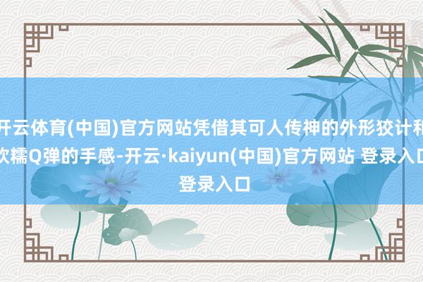 开云体育(中国)官方网站凭借其可人传神的外形狡计和软糯Q弹的手感-开云·kaiyun(中国)官方网站 登录入口