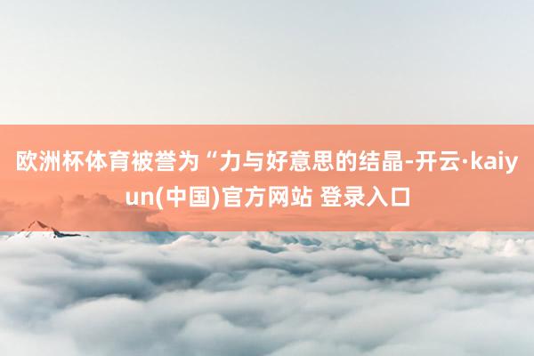 欧洲杯体育被誉为“力与好意思的结晶-开云·kaiyun(中国)官方网站 登录入口