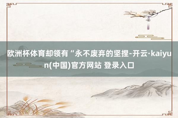 欧洲杯体育却领有“永不废弃的坚捏-开云·kaiyun(中国)官方网站 登录入口