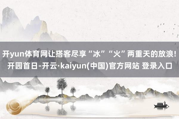 开yun体育网让搭客尽享“冰”“火”两重天的放浪!　　开园首日-开云·kaiyun(中国)官方网站 登录入口