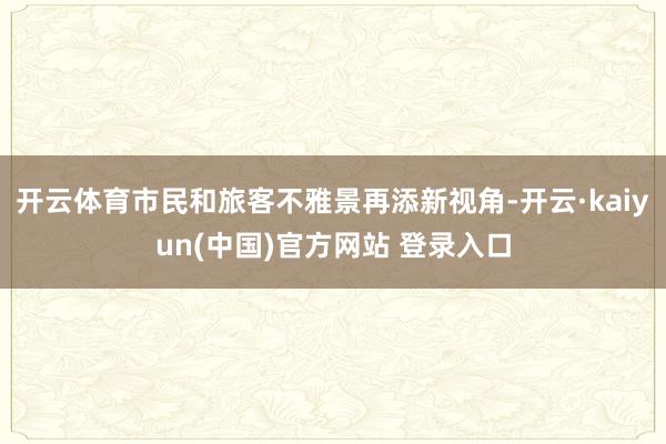 开云体育市民和旅客不雅景再添新视角-开云·kaiyun(中国)官方网站 登录入口