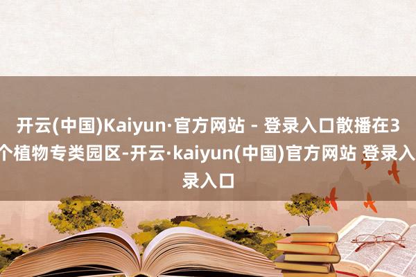 开云(中国)Kaiyun·官方网站 - 登录入口散播在39个植物专类园区-开云·kaiyun(中国)官方网站 登录入口