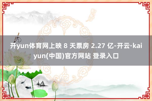 开yun体育网上映 8 天票房 2.27 亿-开云·kaiyun(中国)官方网站 登录入口