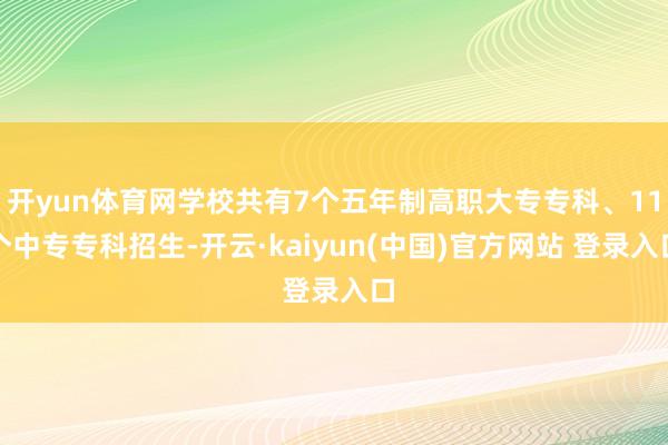 开yun体育网学校共有7个五年制高职大专专科、11个中专专科招生-开云·kaiyun(中国)官方网站 登录入口